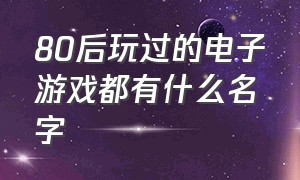 80后玩过的电子游戏都有什么名字