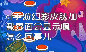 cf手游幻影皮肤加载界面会显示嘛怎么回事儿