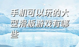 手机可以玩的大型滑板游戏有哪些