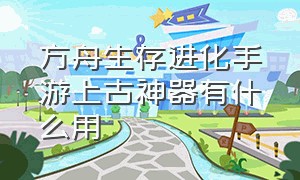 方舟生存进化手游上古神器有什么用