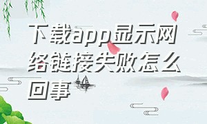 下载app显示网络链接失败怎么回事