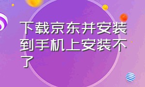 下载京东并安装到手机上安装不了