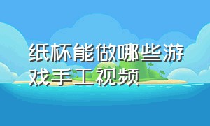 纸杯能做哪些游戏手工视频