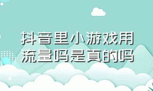 抖音里小游戏用流量吗是真的吗