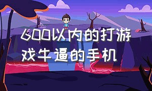 600以内的打游戏牛逼的手机