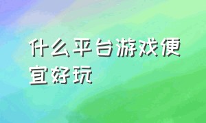 什么平台游戏便宜好玩