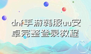 dnf手游韩服uu安卓完整登录教程