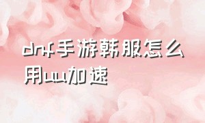 dnf手游韩服怎么用uu加速