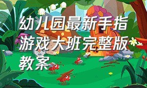 幼儿园最新手指游戏大班完整版教案