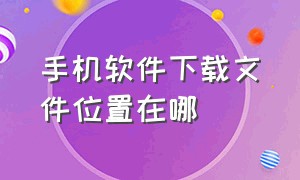 手机软件下载文件位置在哪