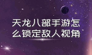 天龙八部手游怎么锁定敌人视角