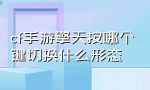 cf手游擎天按哪个键切换什么形态