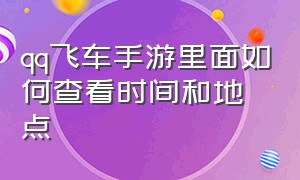 qq飞车手游里面如何查看时间和地点