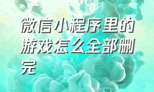 微信小程序里的游戏怎么全部删完