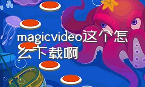 magicvideo这个怎么下载啊