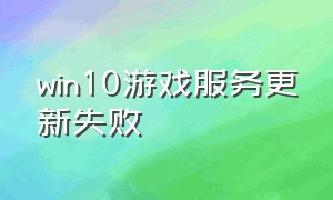 win10游戏服务更新失败