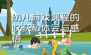 幼儿游戏课程的收获和体会与感悟