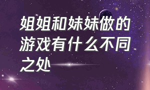 姐姐和妹妹做的游戏有什么不同之处