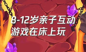 8-12岁亲子互动游戏在床上玩