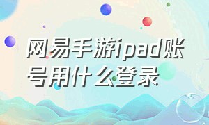 网易手游ipad账号用什么登录