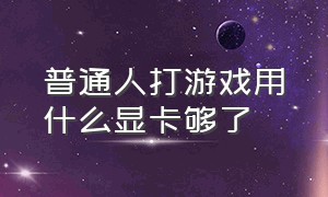 普通人打游戏用什么显卡够了