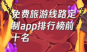 免费旅游线路定制app排行榜前十名