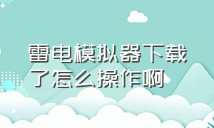 雷电模拟器下载了怎么操作啊