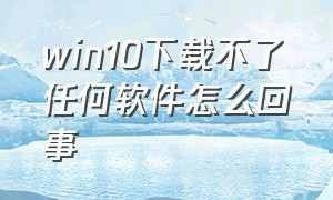 win10下载不了任何软件怎么回事