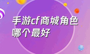 手游cf商城角色哪个最好