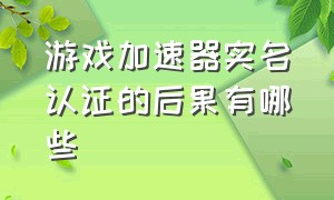 游戏加速器实名认证的后果有哪些