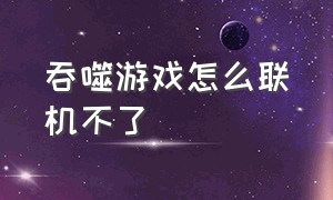 吞噬游戏怎么联机不了