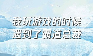 我玩游戏的时候遇到了霸道总裁