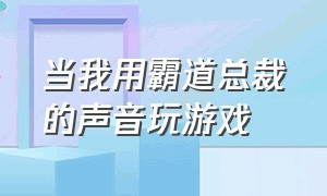 当我用霸道总裁的声音玩游戏