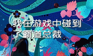 我在游戏中碰到了霸道总裁