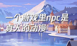 一个游戏里npc是真人的动漫