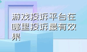 游戏投诉平台在哪里投诉最有效果