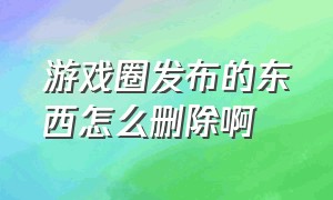 游戏圈发布的东西怎么删除啊