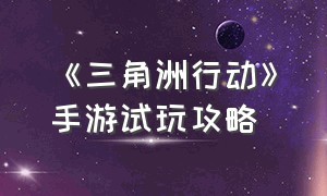 《三角洲行动》手游试玩攻略