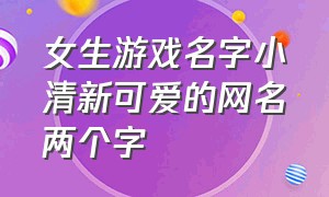 女生游戏名字小清新可爱的网名两个字