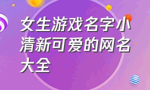 女生游戏名字小清新可爱的网名大全