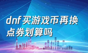 dnf买游戏币再换点券划算吗