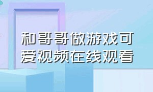 和哥哥做游戏可爱视频在线观看