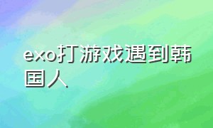 exo打游戏遇到韩国人