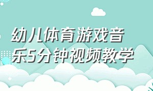 幼儿体育游戏音乐5分钟视频教学