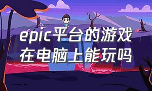 epic平台的游戏在电脑上能玩吗