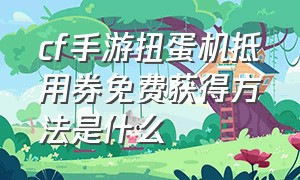 cf手游扭蛋机抵用券免费获得方法是什么