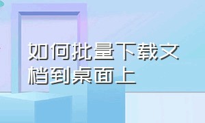 如何批量下载文档到桌面上