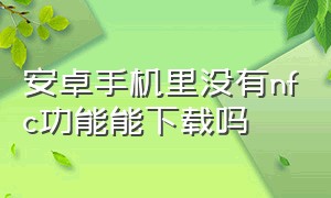 安卓手机里没有nfc功能能下载吗