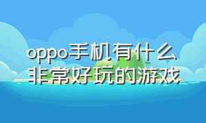 oppo手机有什么非常好玩的游戏