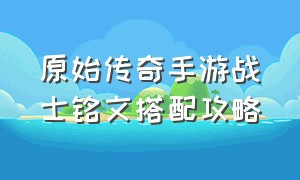 原始传奇手游战士铭文搭配攻略